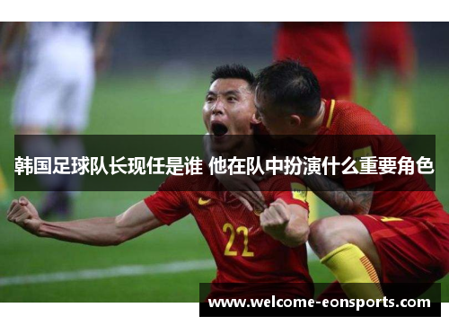 韩国足球队长现任是谁 他在队中扮演什么重要角色
